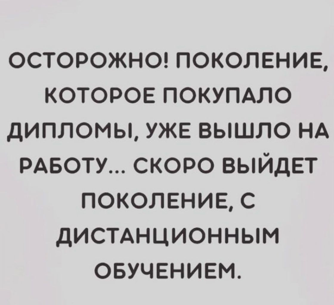 ОСТОРОЖНО ПОКОЛЕНИЕ КОТОРОЕ ПОКУПАЛО ДИПЛОМЫ УЖЕ ВЫШЛО НА РАБОТУ СКОРО ВЫЙДЕТ ПОКОЛЕНИЕ С ДИСТАНЦИОННЫМ ОБУЧЕНИЕМ