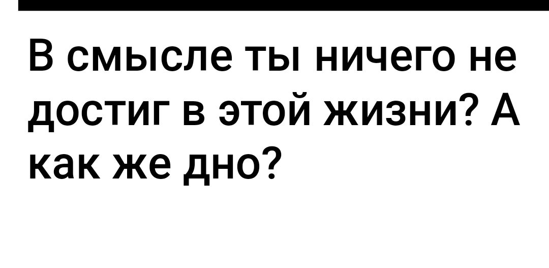 В смысле ты ничего не достиг в этой жизни А как же дно