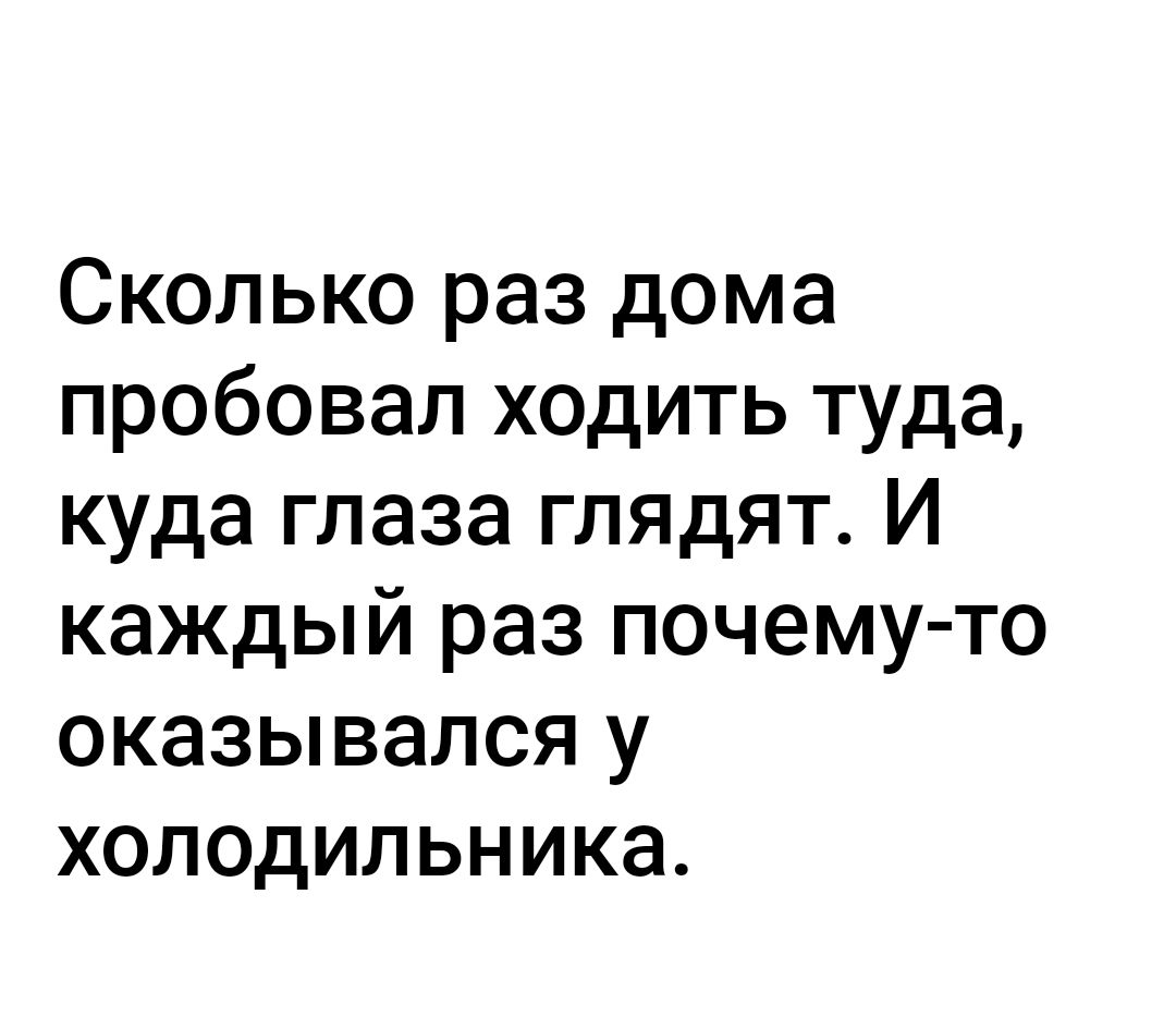 Сколько раз дома пробовал ходить туда куда глаза глядят И каждый раз почему то оказывался у холодильника