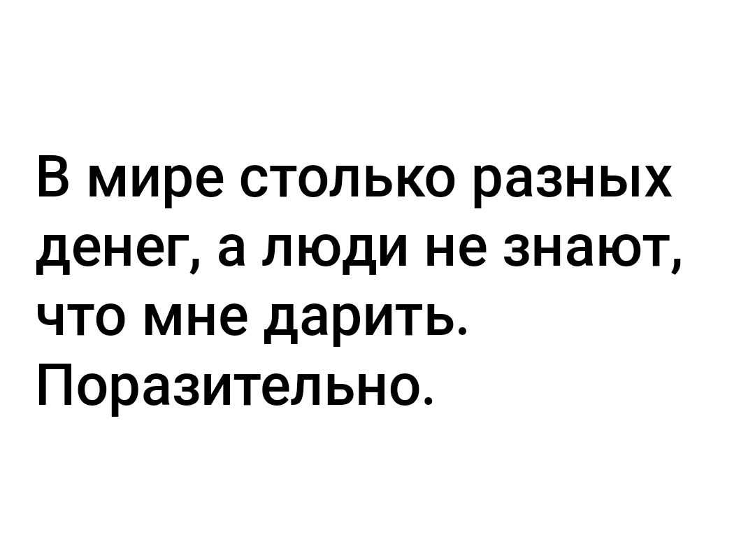 В мире столько разных денег а люди не знают что мне дарить Поразительно