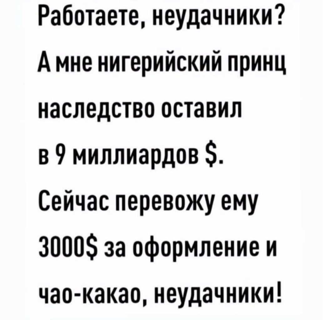 Работаете неудачники А мне нигерийский принц наследство оставил в 9 миллиардов Сейчас перевожу ему 30005 за оформление и чао какао неудачники