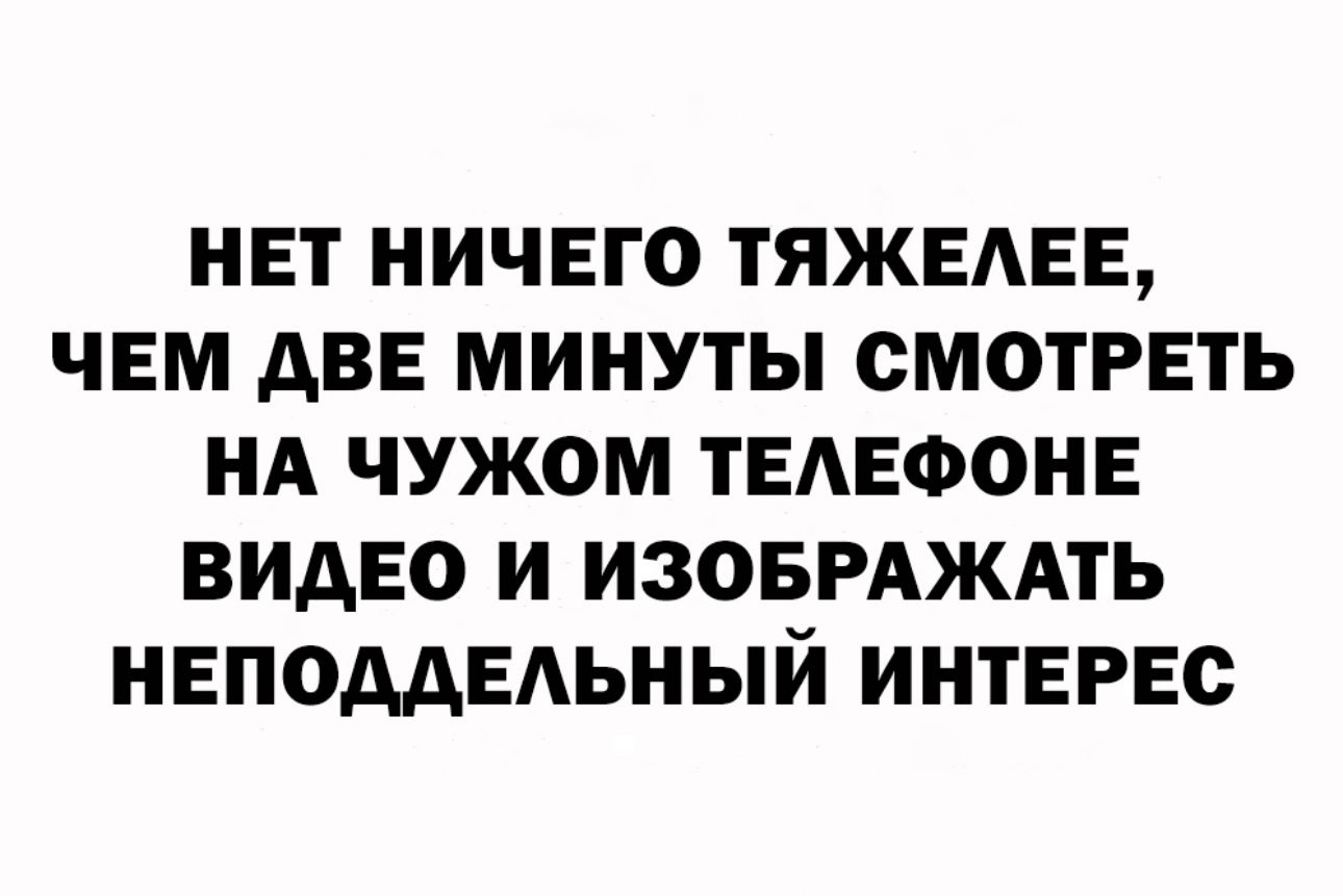 НЕТ НИЧЕГО ТЯЖЕАЕЕ ЧЕМ АВЕ МИНУТЫ СМОТРЕТЬ НА ЧУЖОМ ТЕАЕФОНЕ ВИДЕО И ИЗОБРАЖАТЬ НЕПОААЕАЬНЫИ ИНТЕРЕС