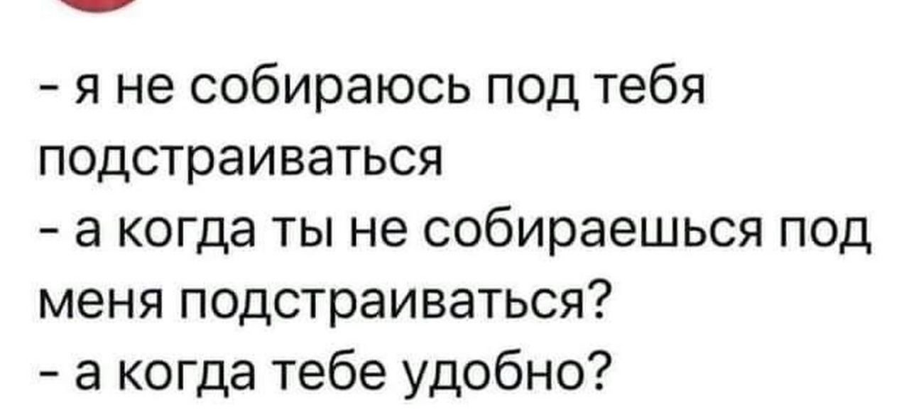 я не собираюсь под тебя подстраиваться а когда ты не собираешься под меня подстраиваться а когда тебе удобно