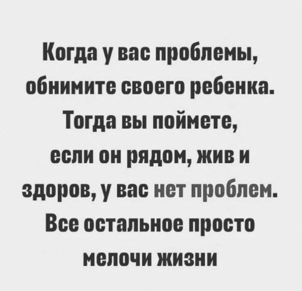 Когда у вас проблемы обиииите своего ребенка Тогда вы поймете если он рядом жив и здоров у вас нет проблем Все остальное просто мелочи жизни