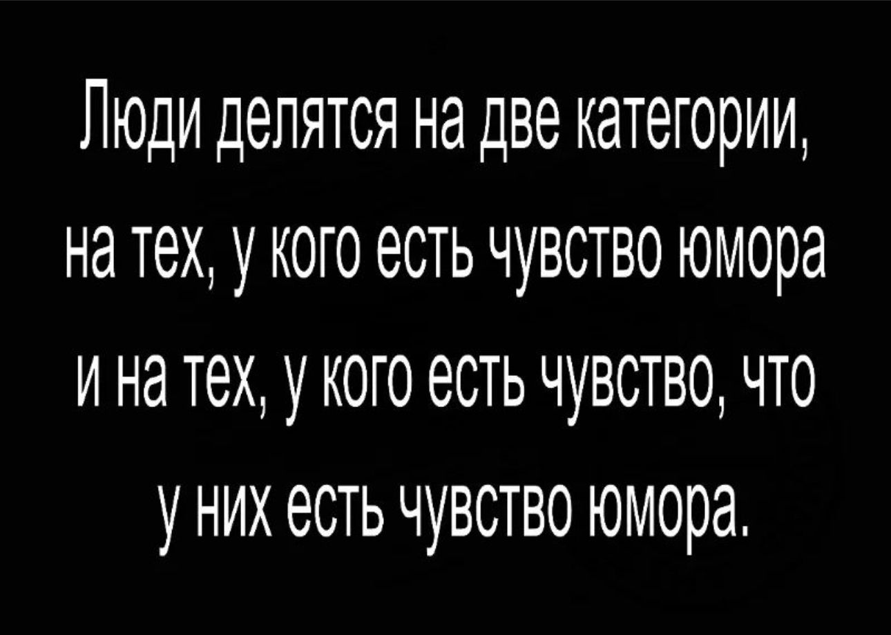 Люди делятся на две категории на тех у кого есть чувство юмора и на тех у кого есть чувство что у них есть чувство юмора