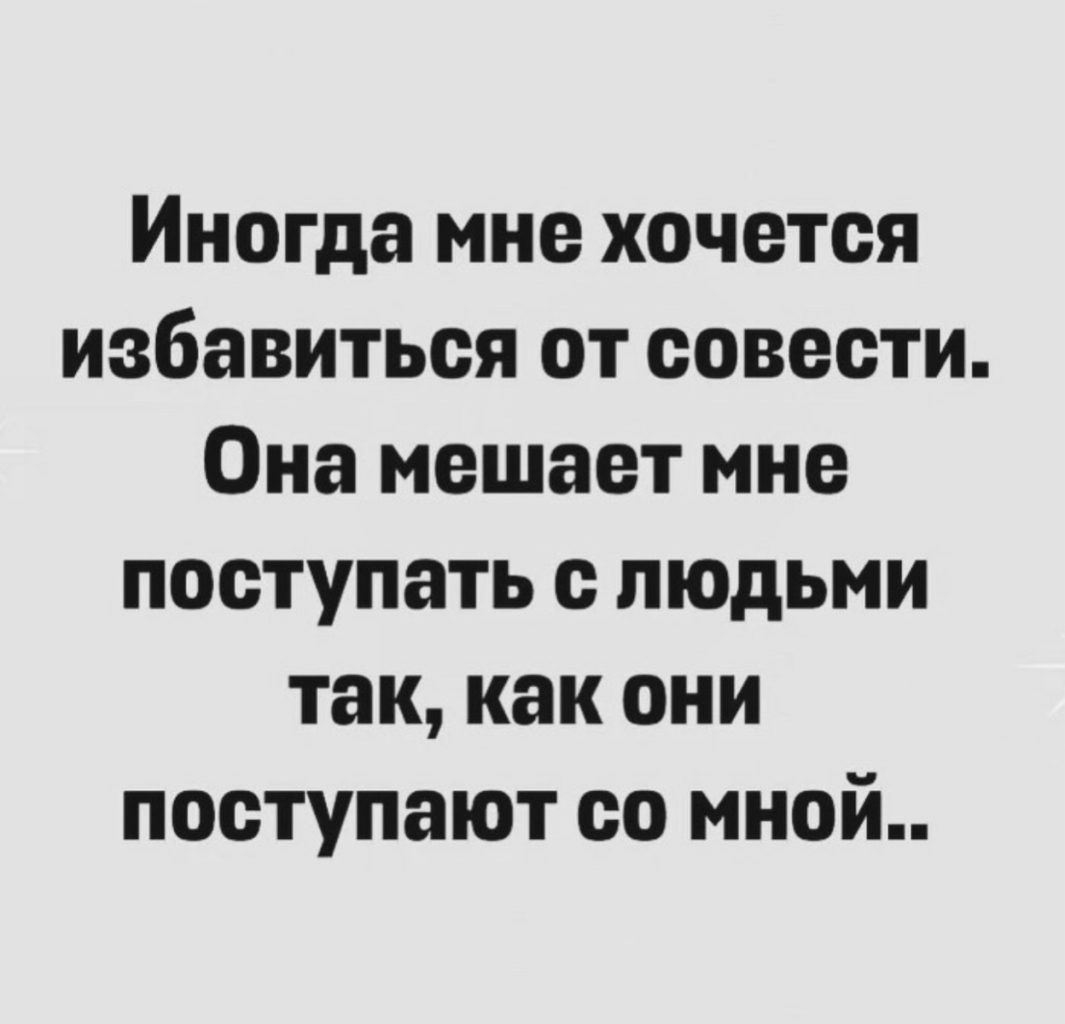 Иногда мне хочется избавиться от совести Она мешает мне поступать с людьми так как они поступают со мной