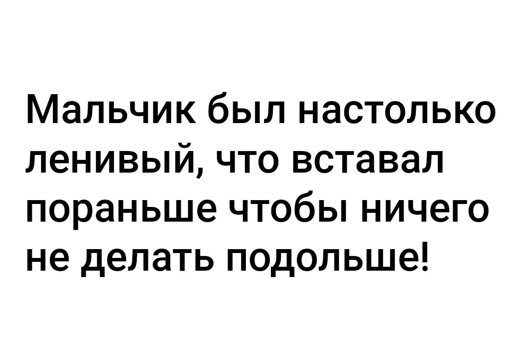 Мальчик был настолько ленивый что вставал пораньше чтобы ничего не делать подольше
