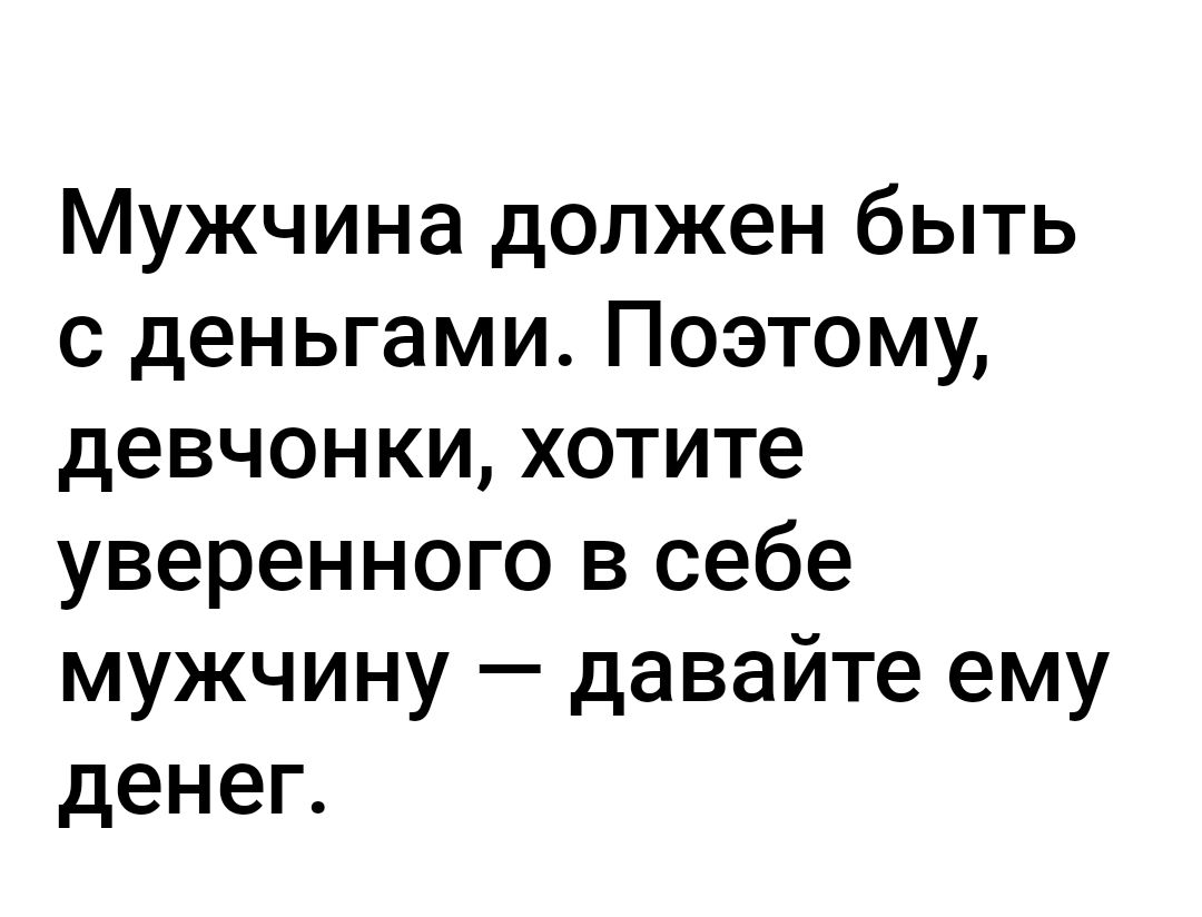 Мужчина должен быть с деньгами Поэтому девчонки хотите уверенного в себе мужчину давайте ему денег