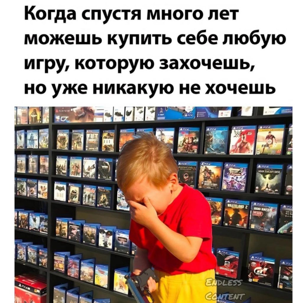 Когда спустя много лет можешь купить себе любую игру которую захочешь но уже никакую не хочешь