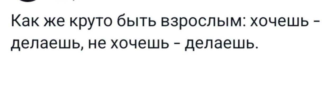 Как же круто быть взрослым хочешь делаешь не хочешь делаешь