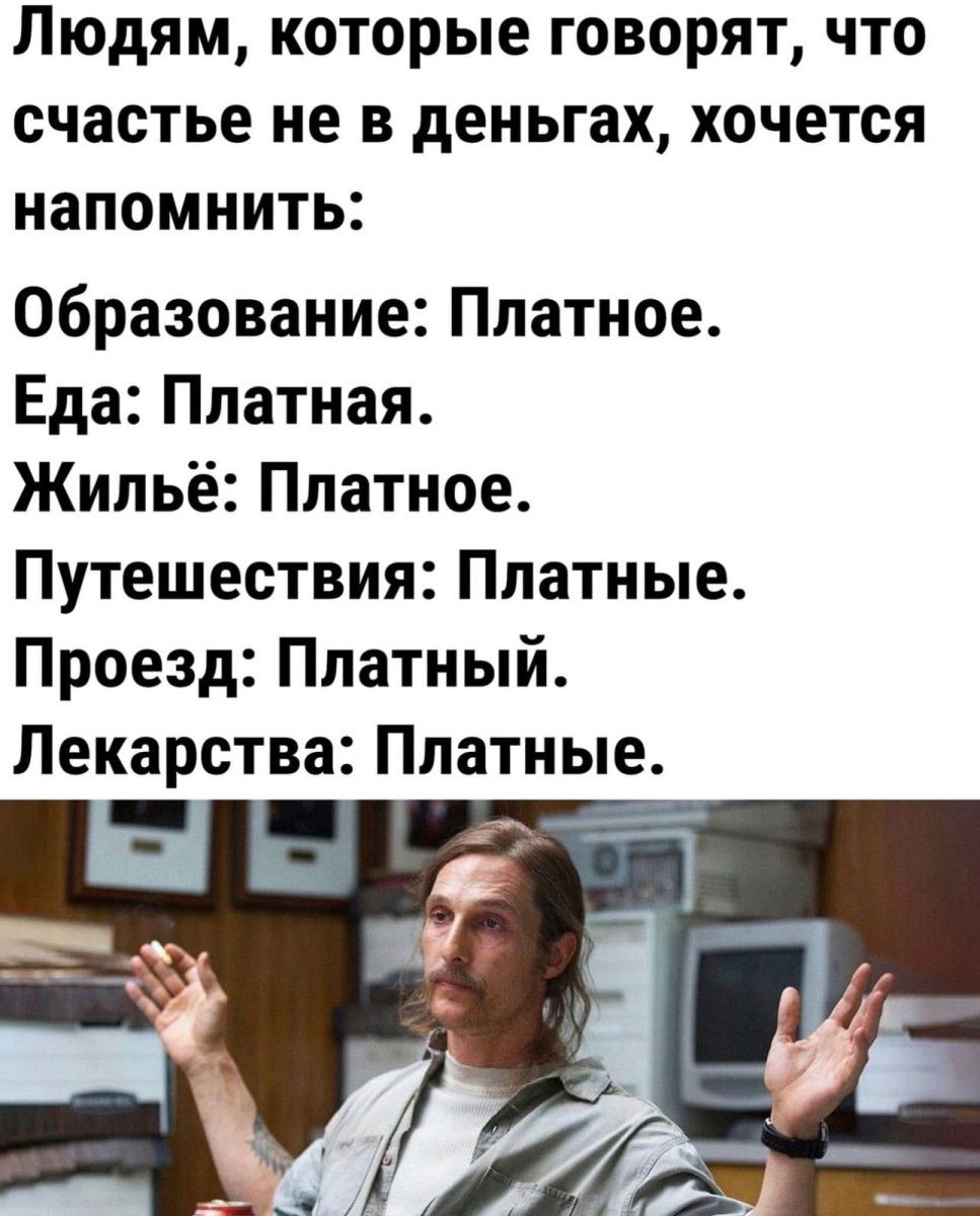 ЛЮДЯМ которые ГОВОРЯТ ЧТО счастье не В деньгах хочется НЗПОМНИТЬ Образование Платное Еда Платная Жильё Платное Путешествия Платные Проезд Платный Лекарства Платные