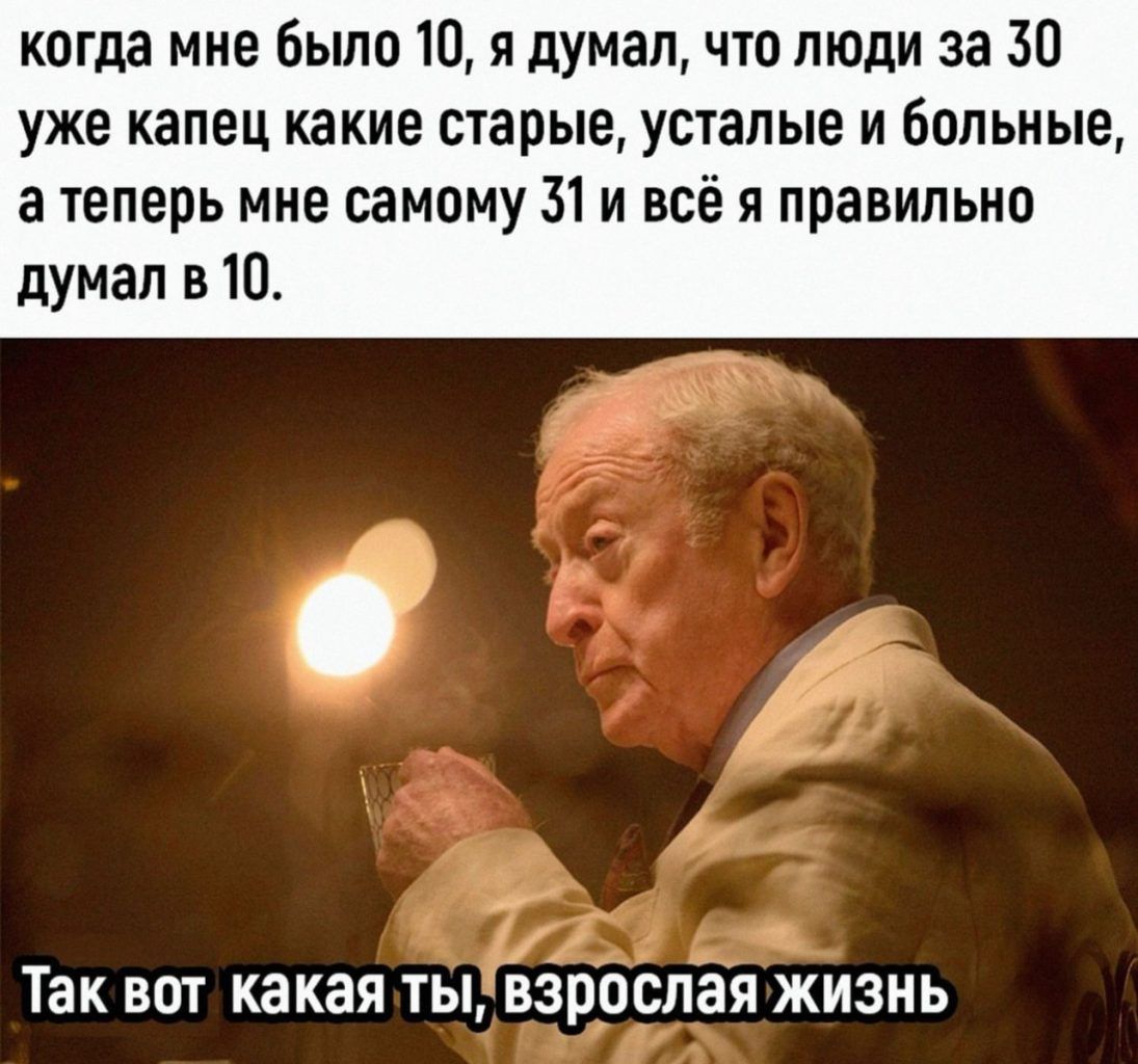 когда мне было 10 я думалчто люди за 30 уже капец какие старые усталые и больные а теперь мне самому 31 и всё я правильно думал в 10 Так вот какая тыіазрослая жизнь