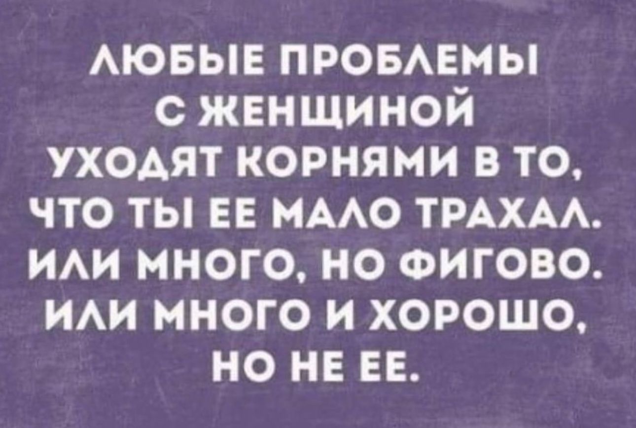 АЮБЫЕ ПРОБАЕМЫ женщиной уходят корнями в то что ты ЕЕ имо тмхм им много но ФИГОВО ИАИ много и хорошо но не ЕЕ