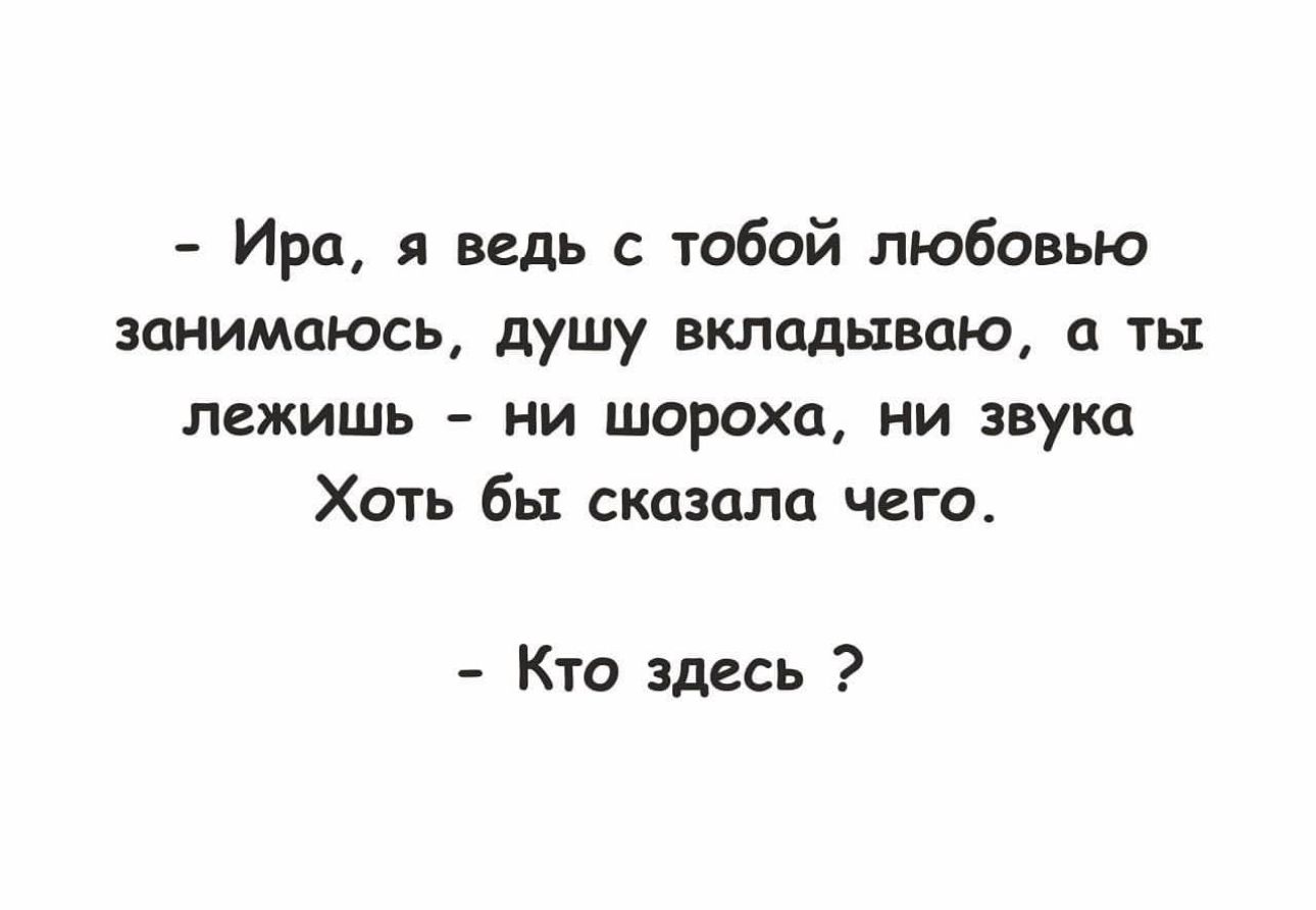 Ирп я ведь с тобой любовью занимаюсь душу вклддываю а ты лежишь ни шорохи ни звука Хоть бы сказала чего Кто здесь