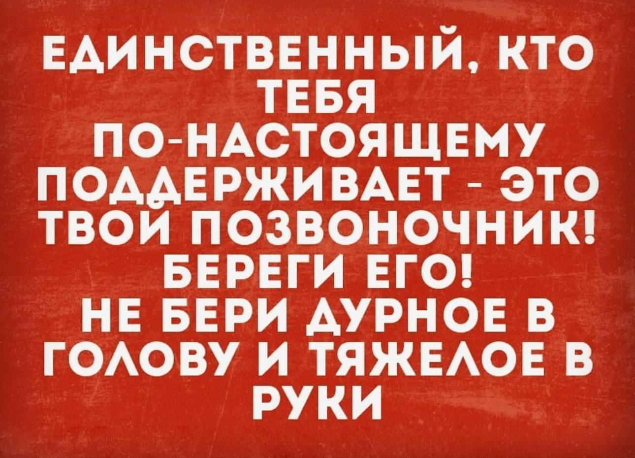 ЕАИНСТВЕННЫЙ КТО ТЕБЯ ПО НАСТОЯЩЕМУ ПОААЕРЖИВАЕТ ЭТО ТВОИ ПОЗВОНОЧНИК БЕРЕГЙ ЕГО НЕ БЕРИ АУРНОЕ В ГОАОВУ И ТЯЖЕАОЕ В РУКИ