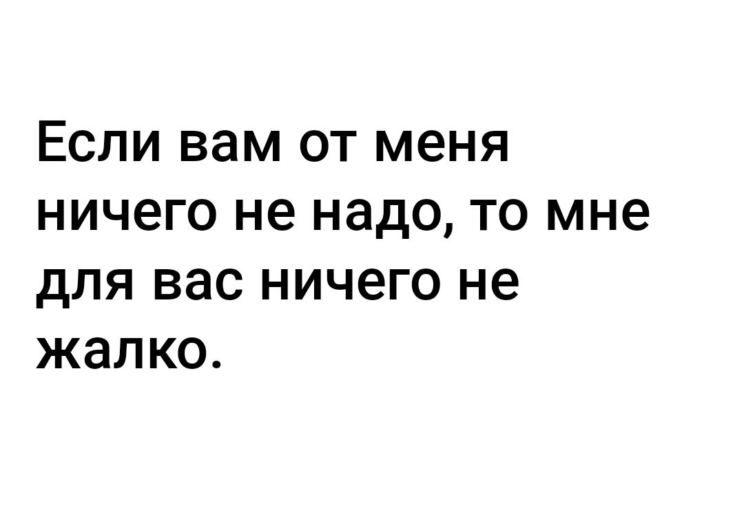 Если вам от меня ничего не надо то мне для вас ничего не жалко