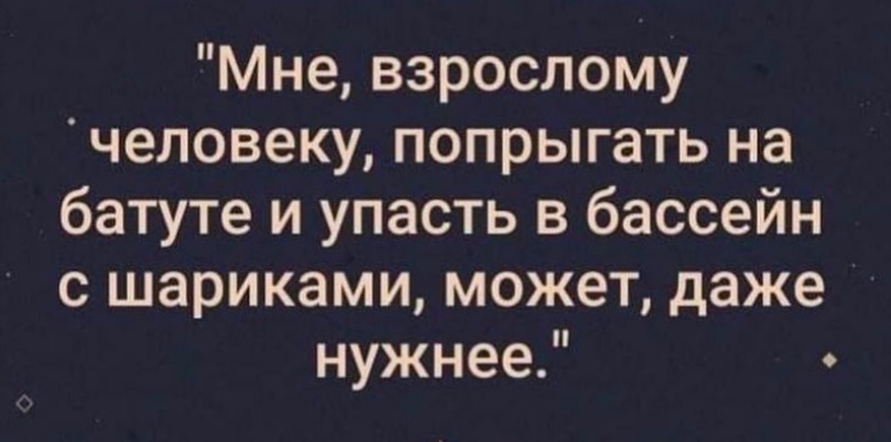 Мне взрослому человеку попрыгать на батуте и упасть в бассейн с шариками может даже нужнее