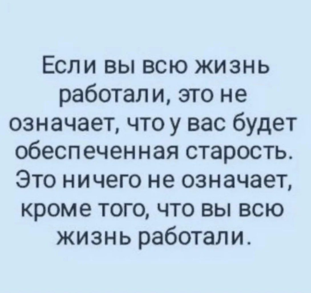 Если вы всю жизнь работал и это не означает что у вас будет обеспеченная старость Это ничего не означает кроме того что вы всю жизнь работали