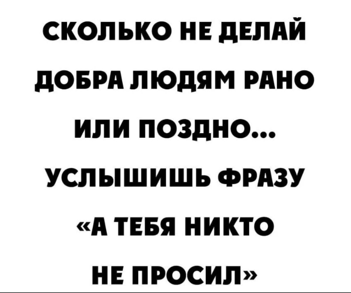 сколько не днлди доврд людям рино или поздно услышишь ФРАЗУ А тия никто не просил