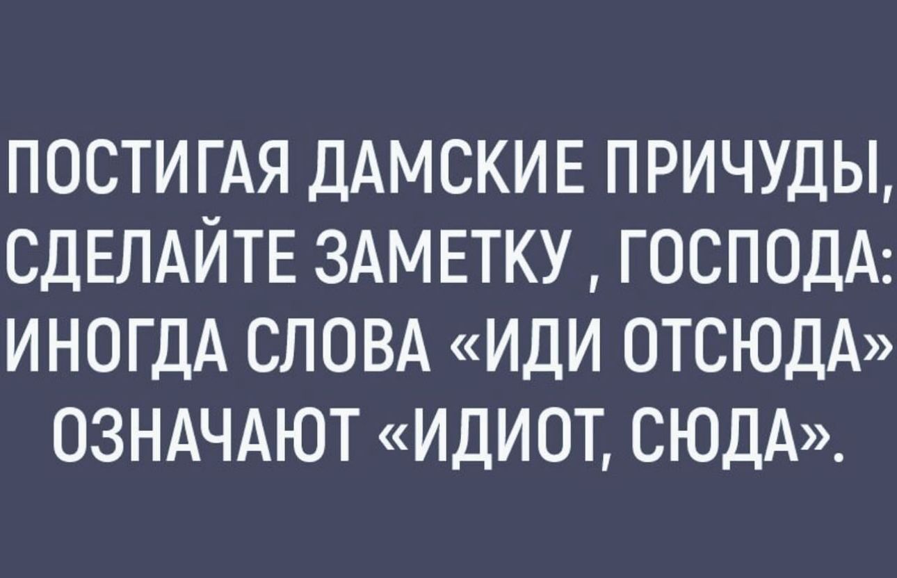 ПОСТИГАЯ ДАМСКИЕ ПРИЧУДЫ СДЕЛАЙТЕ ЗАМЕТКУ ГОСПОДА ИНОГДА СЛОВА ИДИ ОТСЮДА ОЗНАЧАЮТ ИДИОТ СЮДА