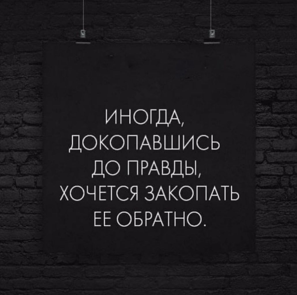 ИНОГДА дОКОПАВШИСЬ ДО ПРАВДЫ ХОЧЕТСЯ ЗАКОПАТЬ ЕЕ ОБРАТНО