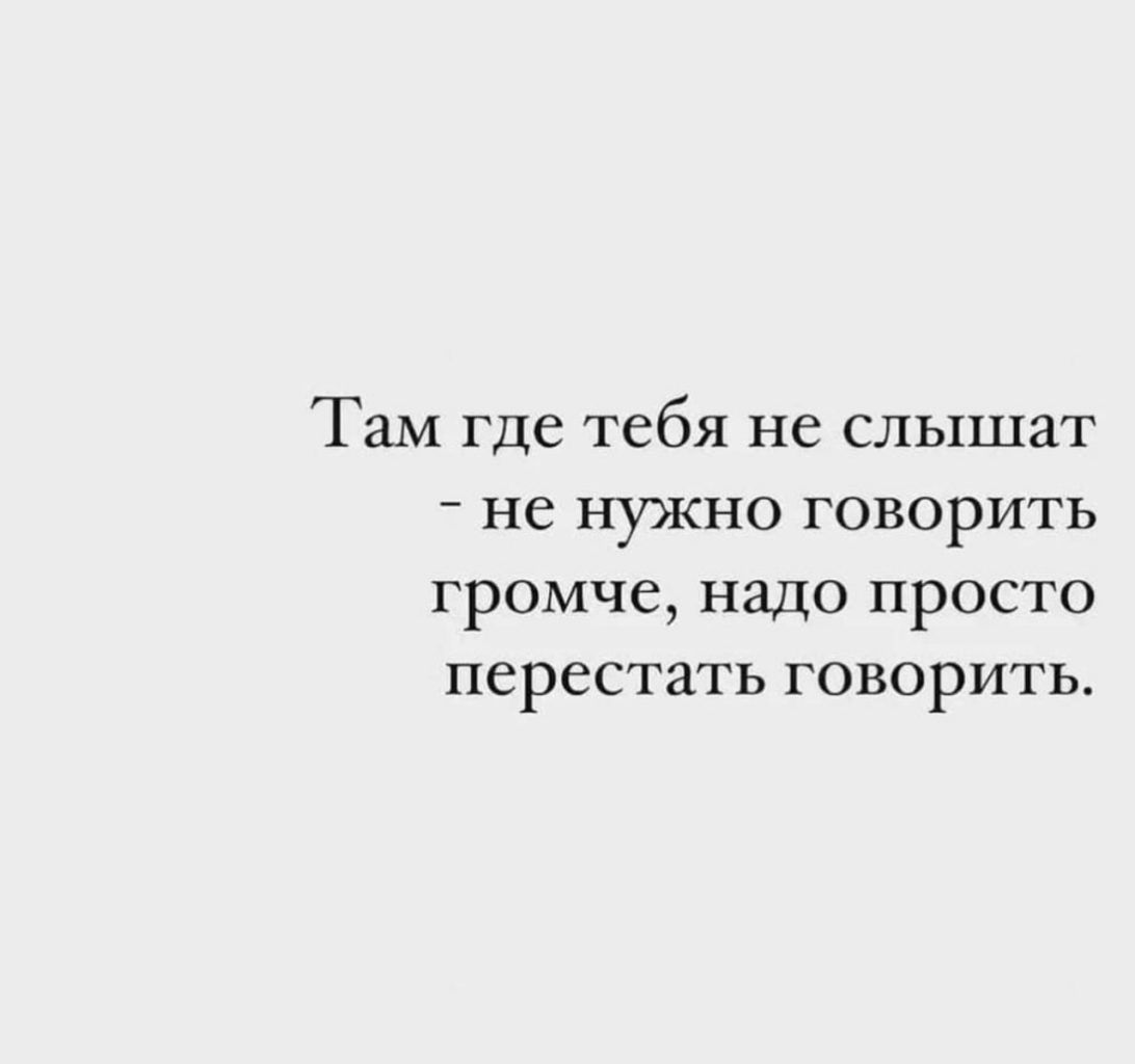 Там где тебя не слышат не НУЖНО ГОВОРИТЬ громче надо просто перестать говорить