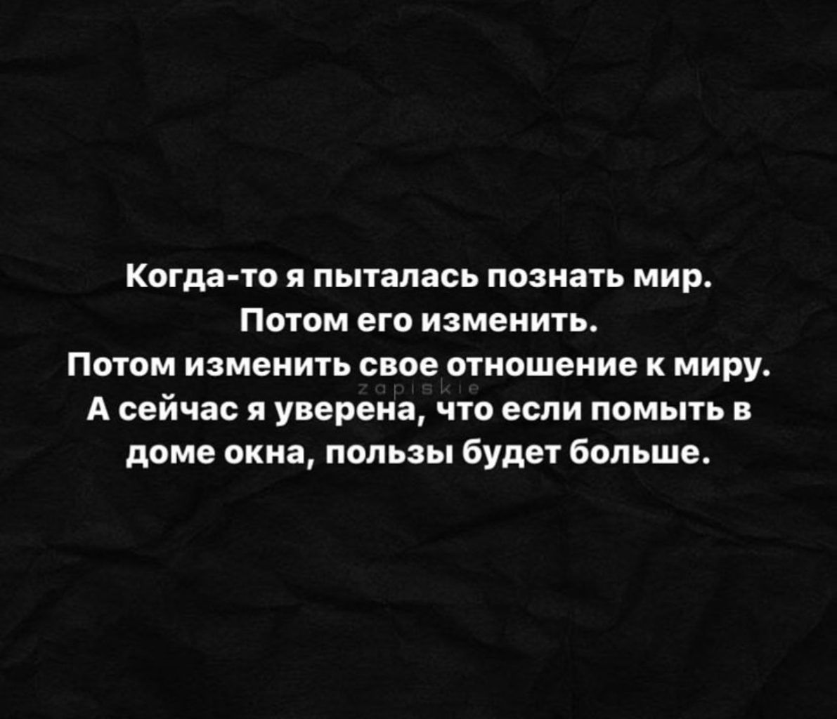 Когда то я пыталась познать мир Потом его изменить Поюм изменить свое отношение к миру А сейчас я уверена чт если помыть в доме окна пользы будет больше