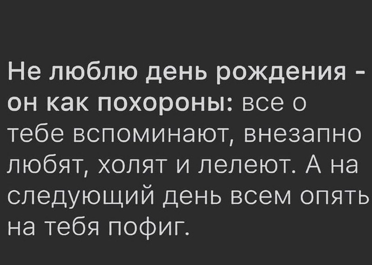 Не люблю день рождения он как похороны все о тебе вспоминают внезапно любят ходят и лепеют А на следующий день всем опять на тебя пофиг