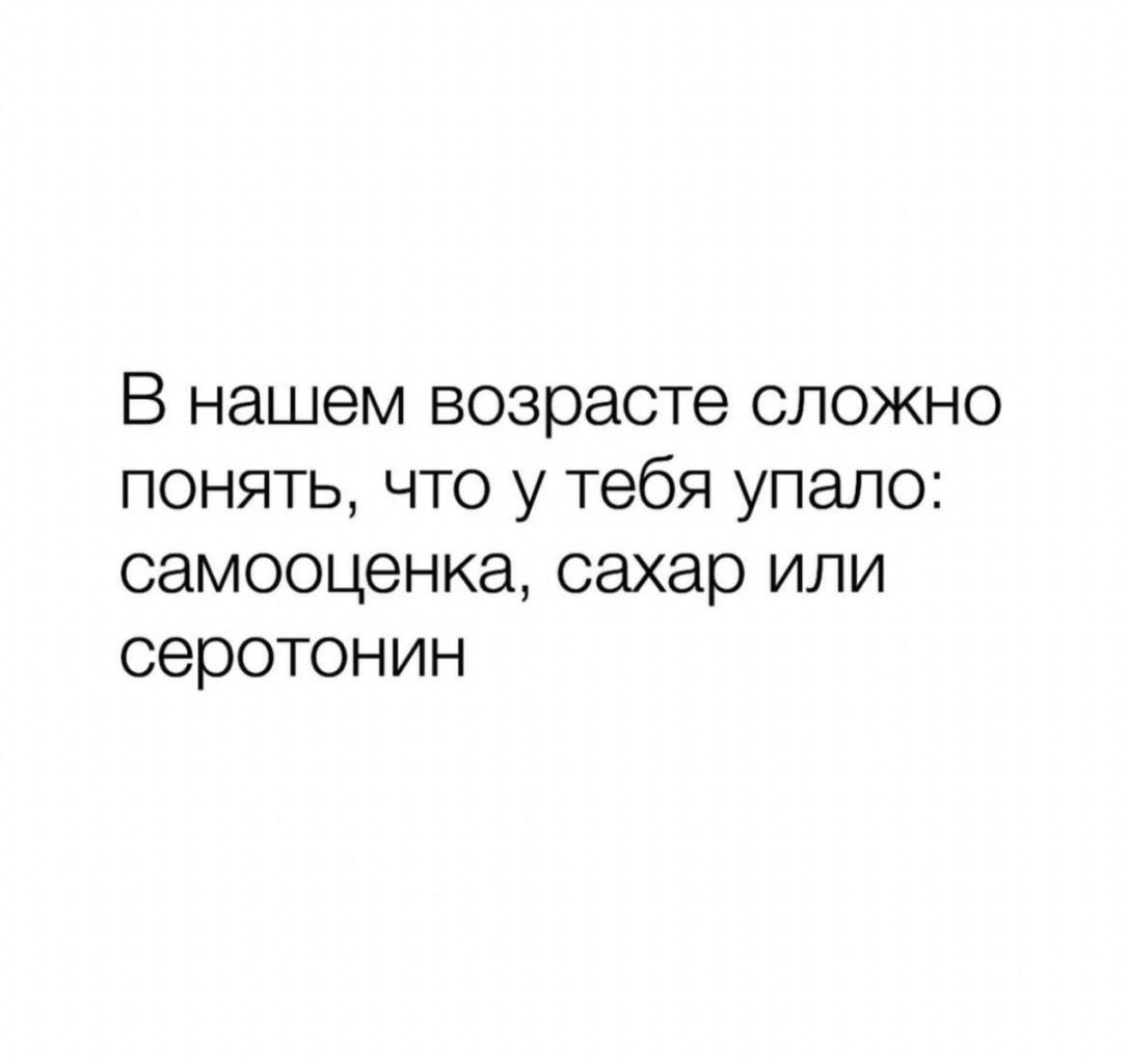 В нашем возрасте сложно понять что у тебя упало самооценка сахар или серотонин