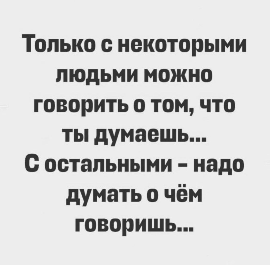 Только с некоторыми людьми можно говорить о том что ты думаешь С остальными надо думать о чём говоришь