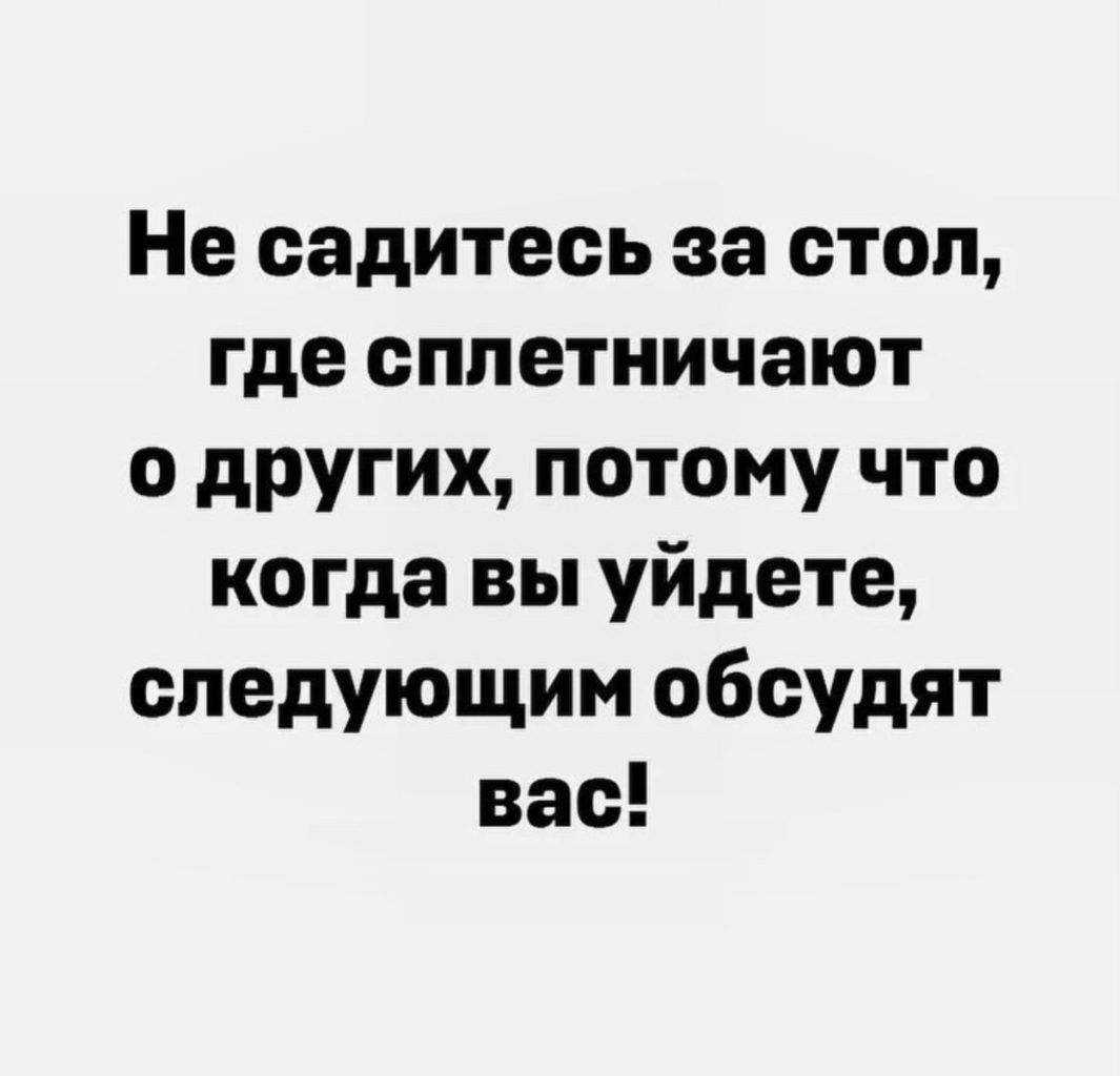 Не садитесь за стол где сппетничают о других потому что когда вы уйдете следующим обсудят вас