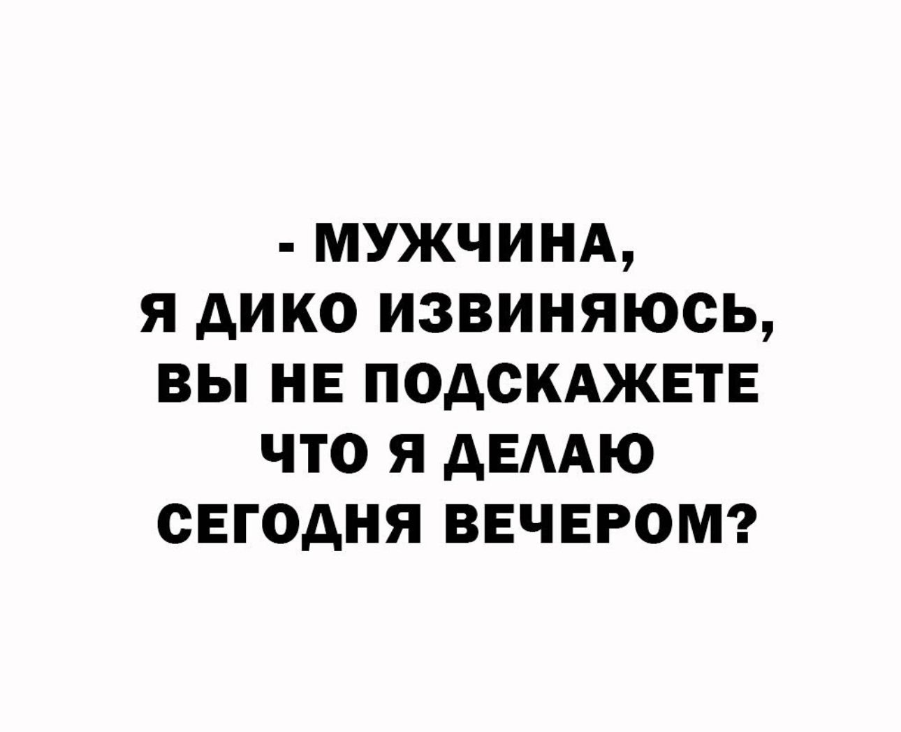 МУЖЧИНА Я АИКО ИЗВИНЯЮСЬ ВЫ НЕ ПОАСКАЖЕТЕ ЧТО Я АЕААЮ СЕГОДНЯ ВЕЧЕРОМ