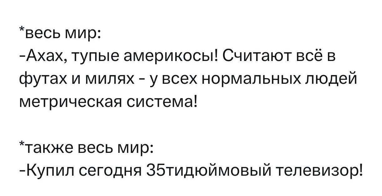 весь мир Ахах тупые америкосы Считают всё в футах и милях у всех нормальных людей метрическая система также весь мир Купип сегодня 35тидюймовый телевизор