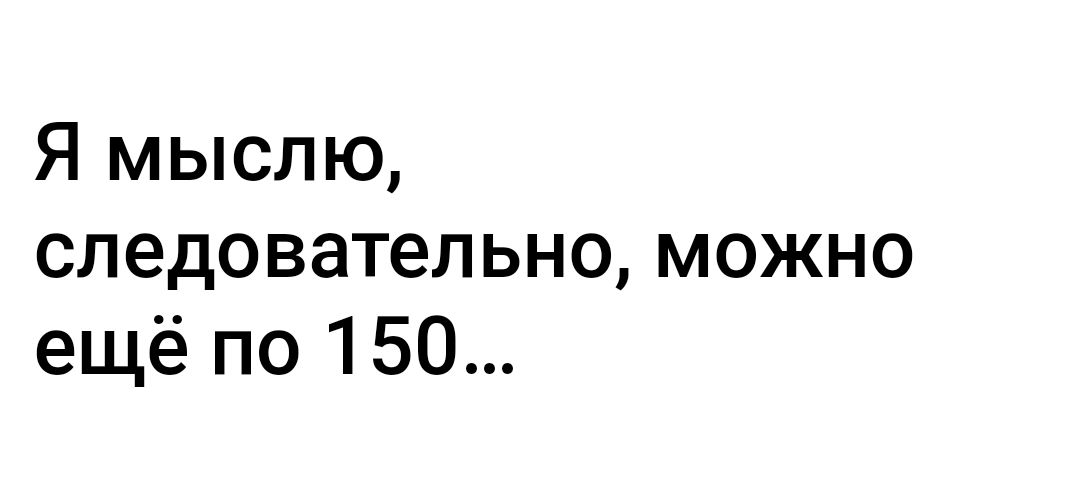 Я мыслю следовательно можно ещё по 150