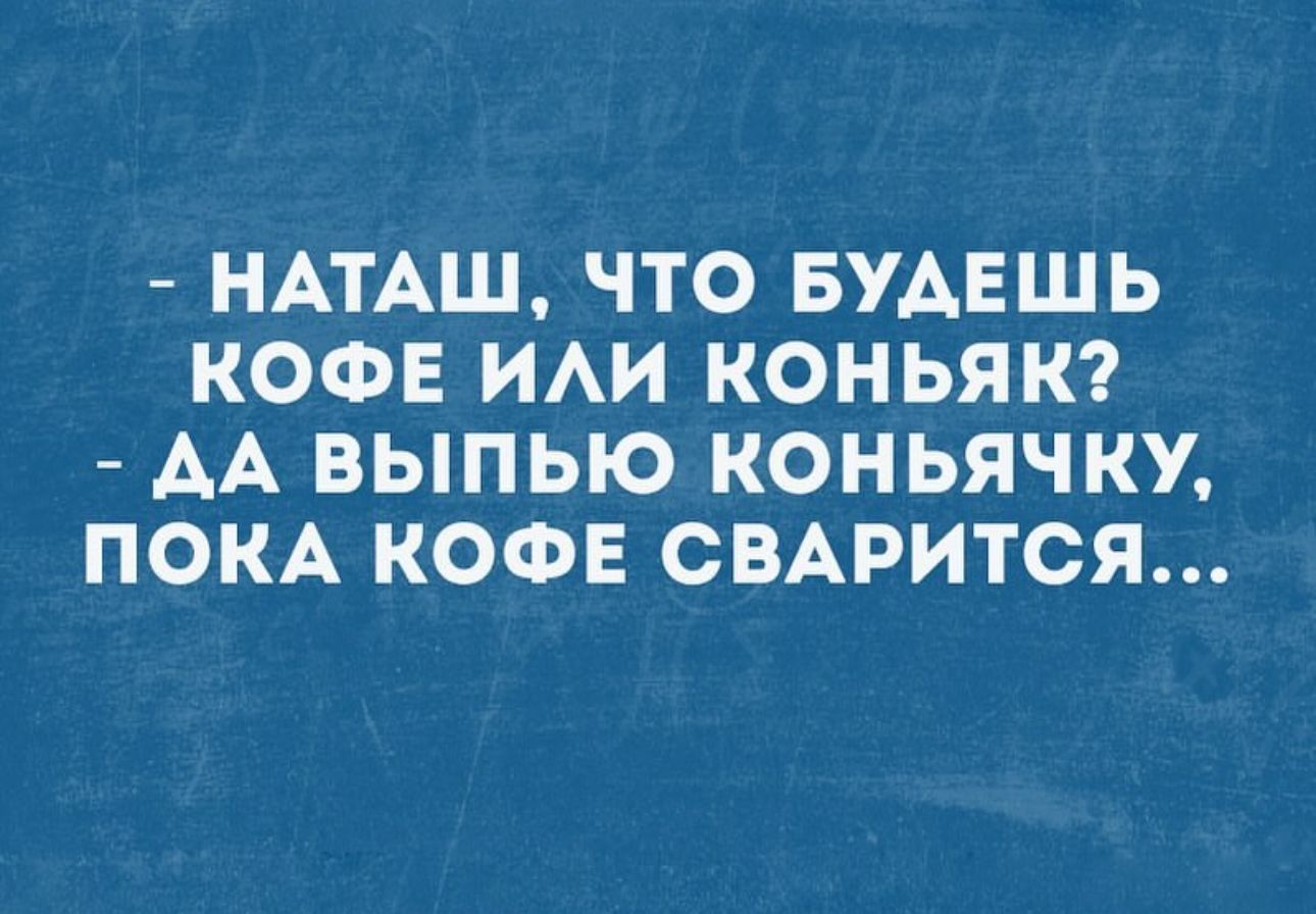 НАТАШ ЧТО БУАЕШЬ КОФЕ ИАИ КОНЬЯК АА ВЫПЬЮ КОНЬЯЧКУ ПОКА КОФЕ СВАРИТСЯ