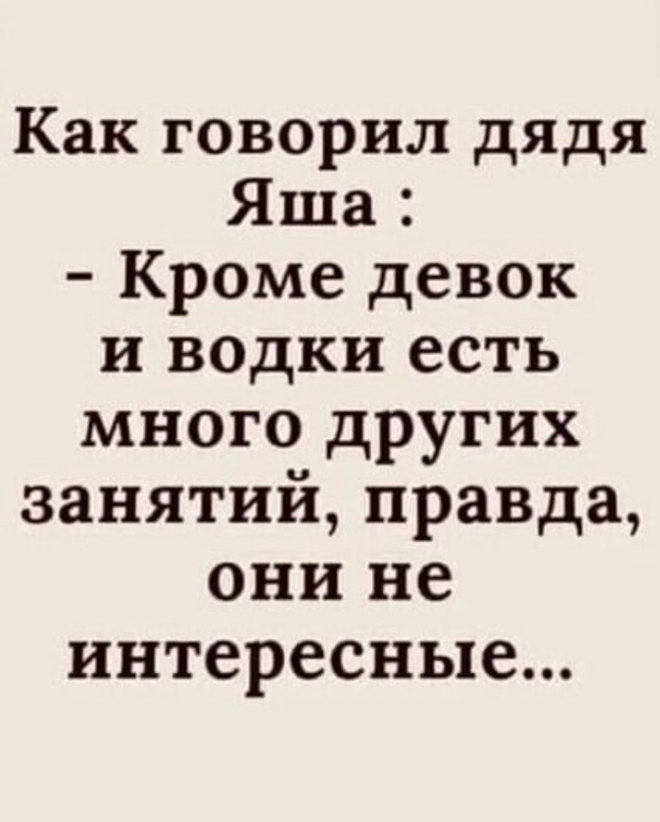 Как говорил дядя Яша Кроме девок и водки есть много других занятий правда они не интересные