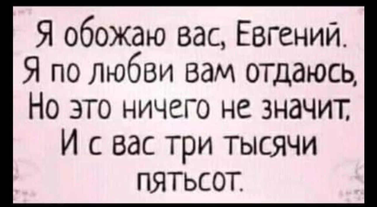 Я обожаю вас Евгении Я по любви вам отдаюсь Но это ничего не значит И с вас три тысячи пятьсот