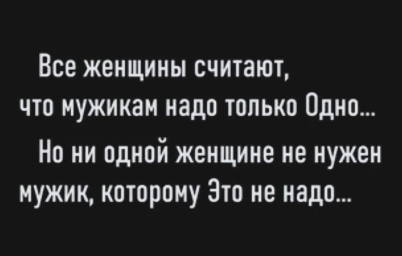 Все женщины считают что мужикам надо только Одно Но ни одной женщине не нужен мужик которому Это не надо