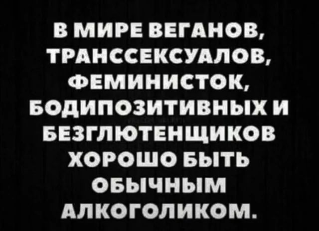 В МИРЕ ВЕГАНОВ ТРАНССЕКСУАЛОВ ФЕМИНИСТОК БОдИПОЗИТИВНЫХ И БЕЗГЛЮТЕНЩИКОВ ХОРОШО БЫТЬ ОБЫЧНЫМ АЛКОГОЛИКОМ