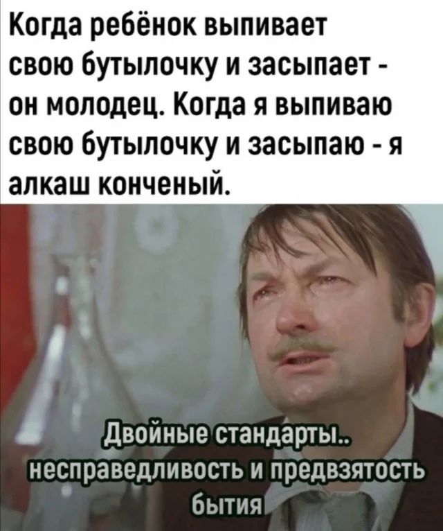 Когда ребёнок выпивает свою бутылочку и засыпает он молодец Когда я выпиваю свою бутылочку и засыпаю я алкаш конченый ДвоИные стандарты несправедливость и препвзчтоть