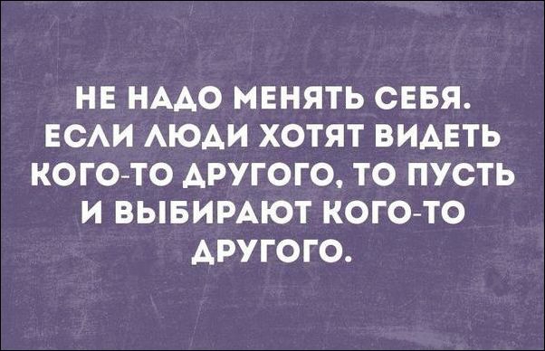 НЕ НААО МЕНЯТЬ СЕБЯ ЕСАИ АЮАИ ХОТЯТ ВИАЕТЬ КОГО ТО АРУГОГО ТО ПУСТЬ И ВЫБИРАЮТ КОГО ТО ДРУГОГО