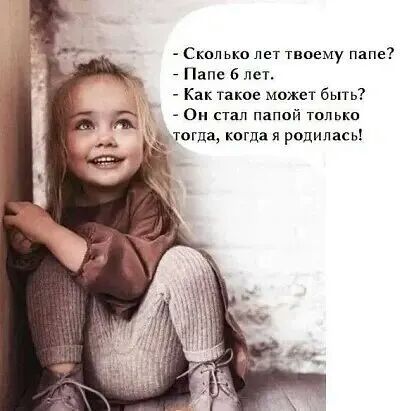 Сколько лет твоему папе Папе 6 лет Как такие может быть Он стал папой только тогда когда я родилась