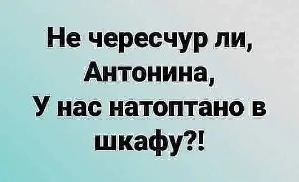 Не чересчур ли Антонина У нас натоптано в шкафу