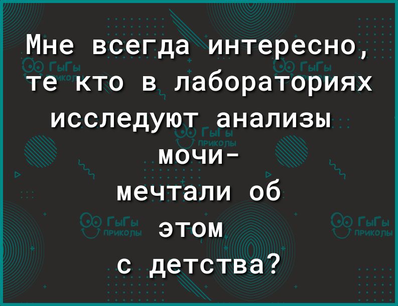 Мне всегда интересно те кто в лабораториях исследуют анализы МОЧИ мечтали об этом с детства