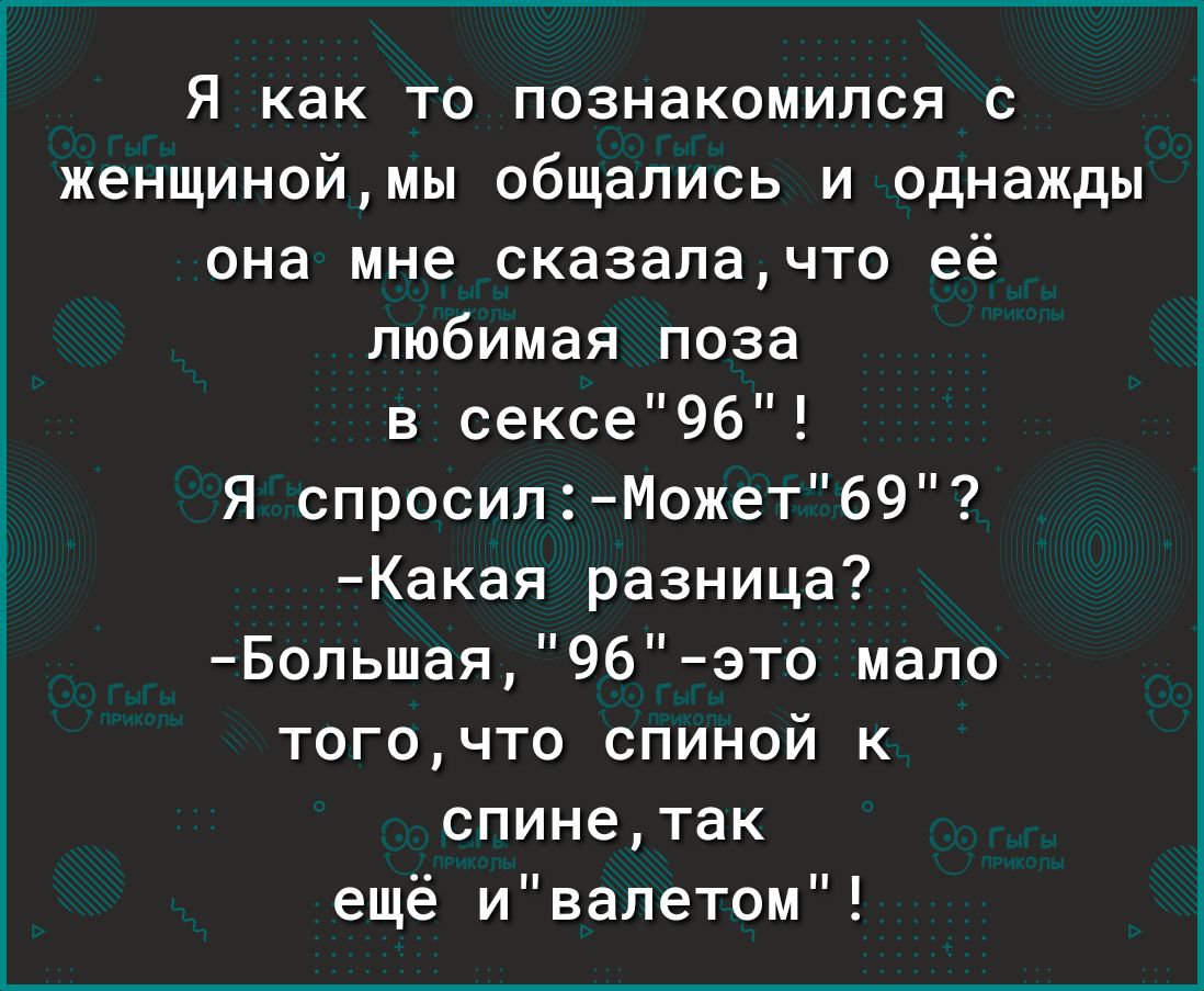 Я как то познакомился с женщиноймы общались и однажды она мне сказалачто её любимая поза в сексе9б Я спросил Может69 Какая разница Бопьшая 96это мало тогочто спиной к спинетак ещё ивапетом