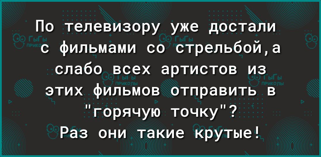 По телевизору уже достали фильмами со стрельбойа слабо всех артистов из этих фильмов отправить в горячую точку Раз они такие крутые