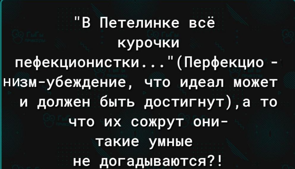 В Петелинке всё курочки пефекционистки Перфекцио Тнизиубежденищ что идеал может и должен быть достигнута то что их сожрут они такие умные не догадываются