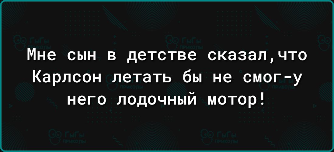 Мне СЫН В детстве сказалчто Карлсон летать бы не смог у него лодочный мотор