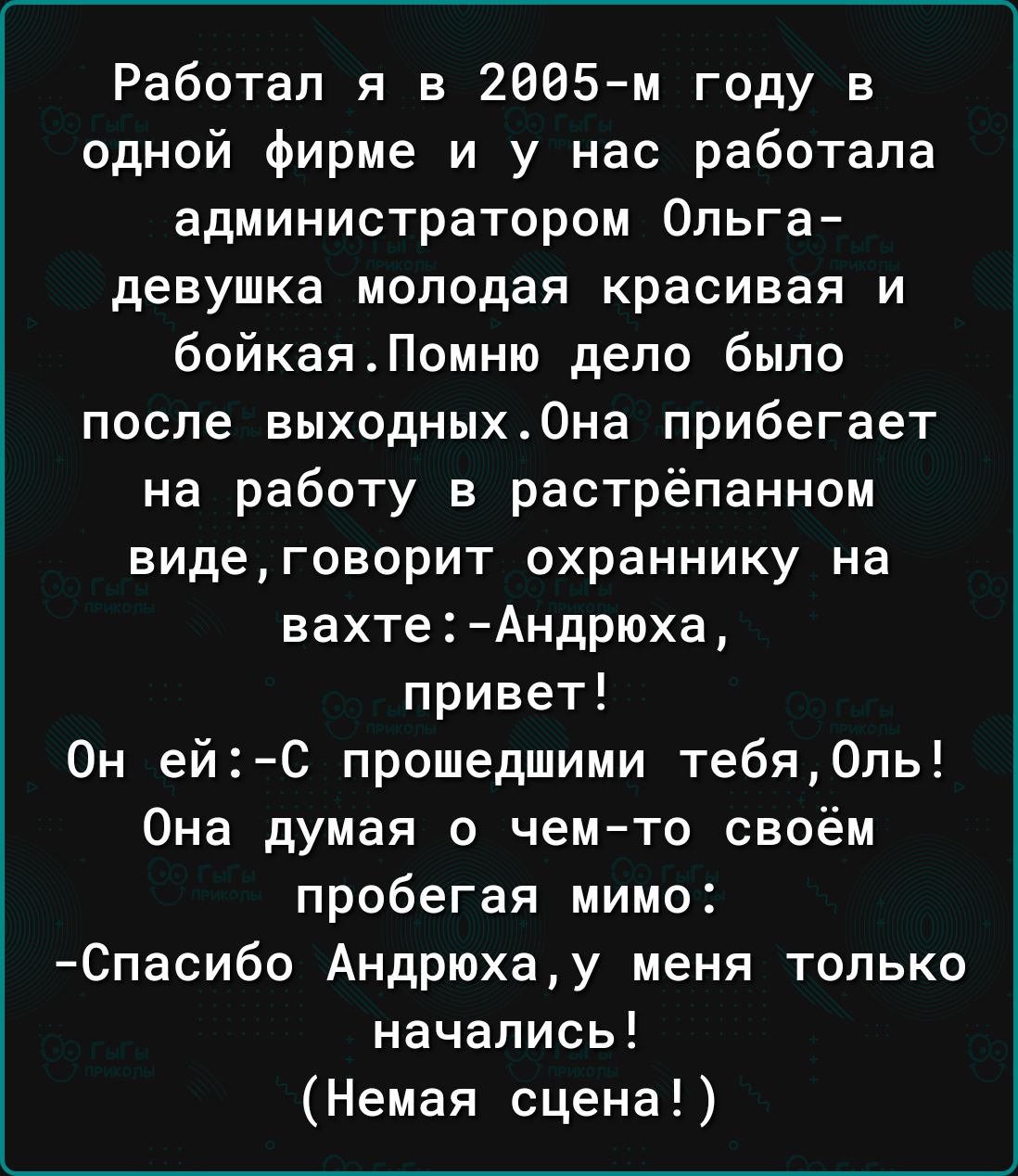 Работал я в 2605м году в одной фирме и у нас работала администратором Ольга девушка молодая красивая и бойкаяПомню дело было после выходных0на прибегает на работу в растрёпанном видеговорит охраннику на вахтеАндрюха привет Он ейС прошедшими тебя0пь Она думая о чем то своём пробегая мимо Спасибо Андрюхау меня только начались Немая сцена