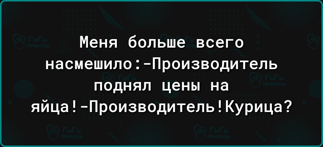 меня больше ВСЕГО насмешипп ПРОИЗВОДИТЕПЬ поднял цены на яйца Производитепь Курица